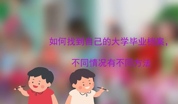 如何找到自己的大学毕业档案， 不同情况有不同方法