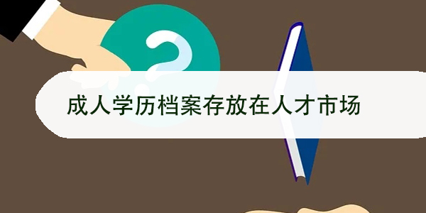 成人学历档案存放在人才市场，如何操作？