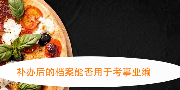 补办后的档案能否用于考事业编，如何确保档案的有效性？