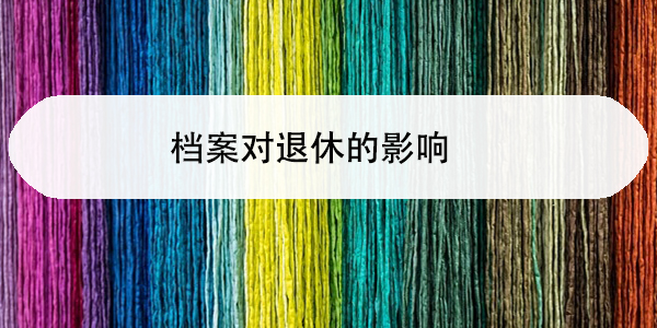 档案对退休的影响，如何确保档案完整无误？