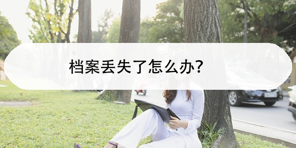 档案丢失了怎么办，避免影响升学就业