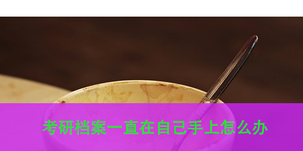 考研档案一直在自己手上怎么办，如何妥善处理？