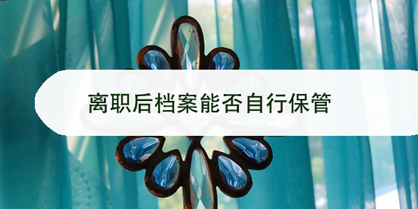 离职后档案能否自行保管,个人持有档案有何风险?